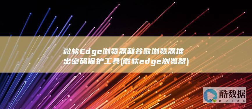微软Edge浏览器和谷歌浏览器推出密码保护工具 (微软edge浏览器)