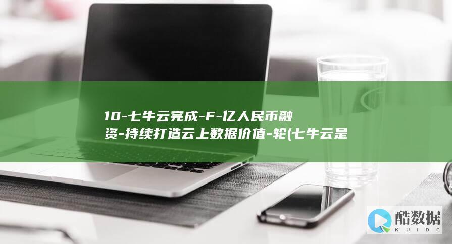10-七牛云完成-F-亿人民币融资-持续打造云上数据价值-轮 (七牛云是干嘛的)