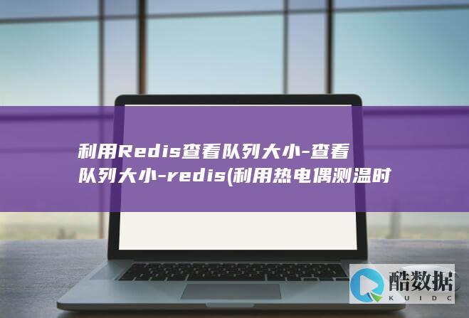 利用Redis查看队列大小-查看队列大小-redis (利用热电偶测温时热电势不仅与热端温度无关)