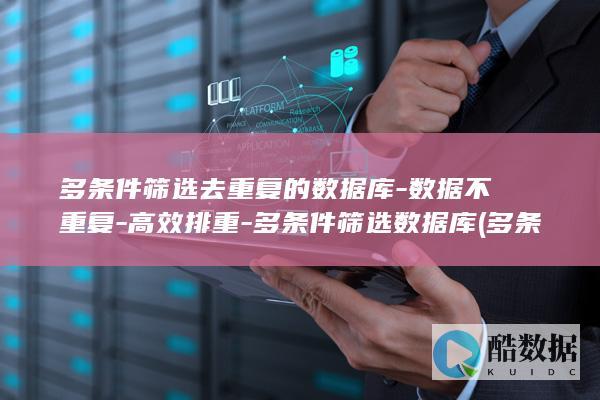 多条件筛选去重复的数据库-数据不重复-高效排重-多条件筛选数据库 (多条件筛选去重)