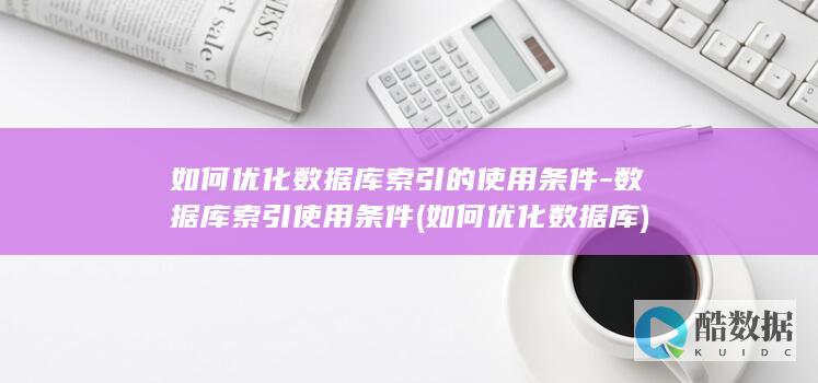 如何优化数据库索引的使用条件-数据库索引使用条件 (如何优化数据库)