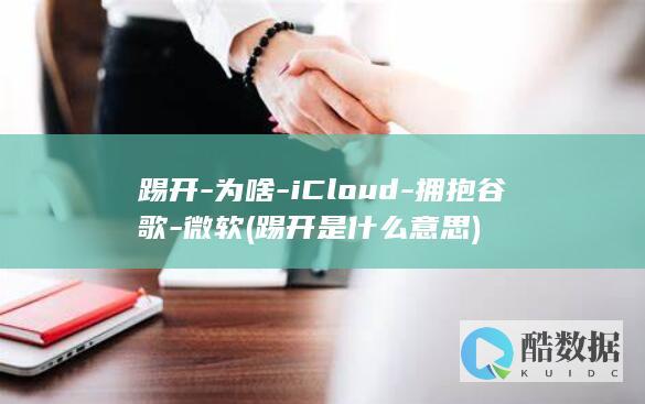 踢开-为啥-iCloud-拥抱谷歌-微软 (踢开是什么意思)