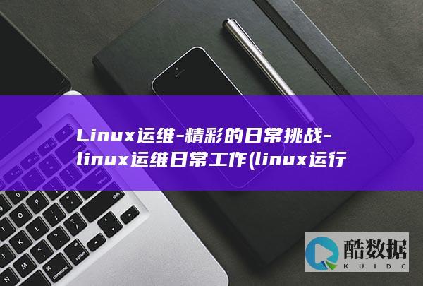 Linux运维-精彩的日常挑战-linux运维日常工作 (linux运行程序的命令)