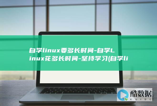 自学linux要多长时间-自学Linux花多长时间-坚持学习 (自学linux是不是很难)