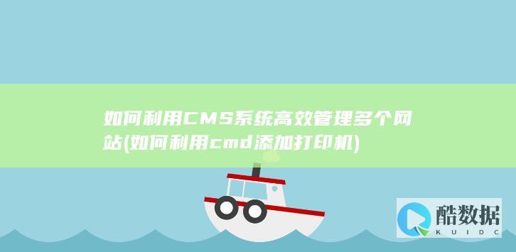 如何利用CMS系统高效管理多个网站 (如何利用cmd添加打印机)