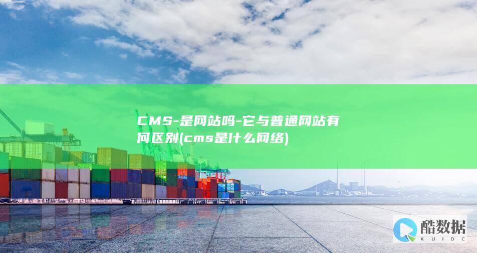 CMS-是网站吗-它与普通网站有何区别 (cms是什么网络)