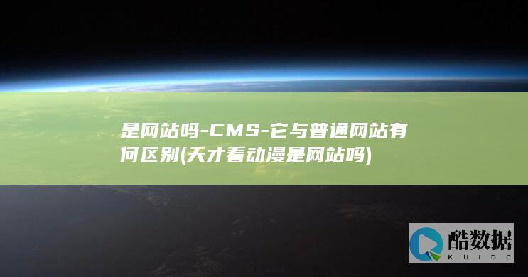 是网站吗-CMS-它与普通网站有何区别 (天才看动漫是网站吗)
