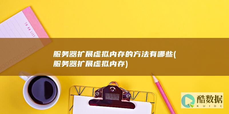 服务器扩展虚拟内存的方法有哪些 (服务器扩展虚拟内存)