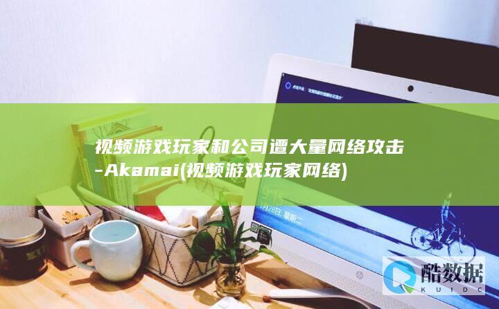 视频游戏玩家和公司遭大量网络攻击-Akamai (视频游戏玩家网络)