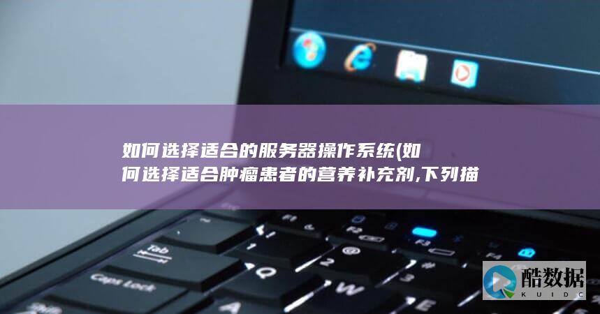 如何选择适合的服务器操作系统 (如何选择适合肿瘤患者的营养补充剂,下列描述正确的是?)