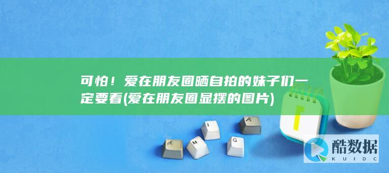 可怕！爱在朋友圈晒自拍的妹子们一定要看 (爱在朋友圈显摆的图片)