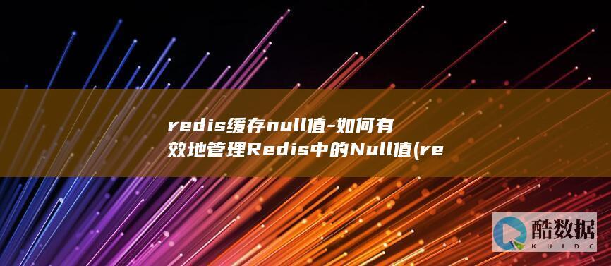 redis缓存null值-如何有效地管理Redis中的Null值 (redis缓冲区溢出漏洞怎么解决)