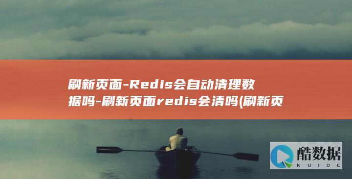 刷新页面-Redis会自动清理数据吗-刷新页面redis会清吗 (刷新页面如何解决载入错误?)