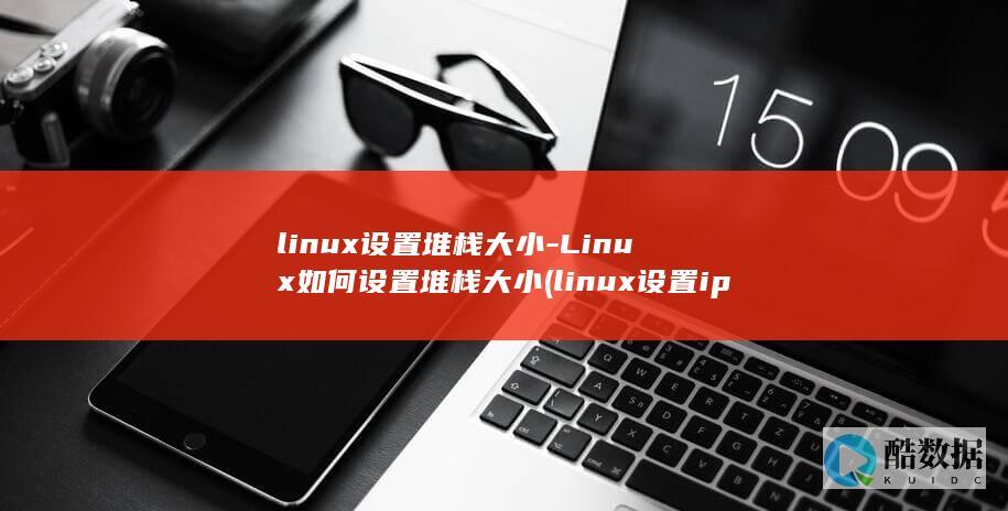 linux设置堆栈大小-Linux如何设置堆栈大小 (linux设置ip)