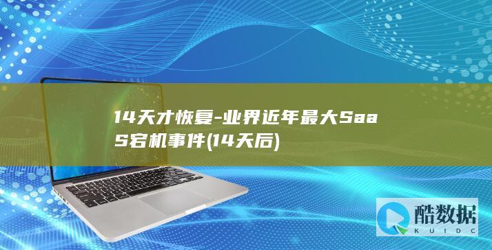 14天才恢复-业界近年最大SaaS宕机事件 (14天后)