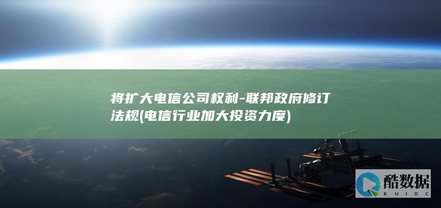将扩大电信公司权利-联邦政府修订法规 (电信行业加大投资力度)