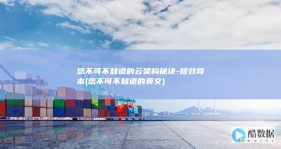 您不可不知道的云架构秘诀-提效降本 (您不可不知道的英文)