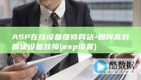 ASP在线设备维修网站-如何高效解决设备故障 (asp设置)