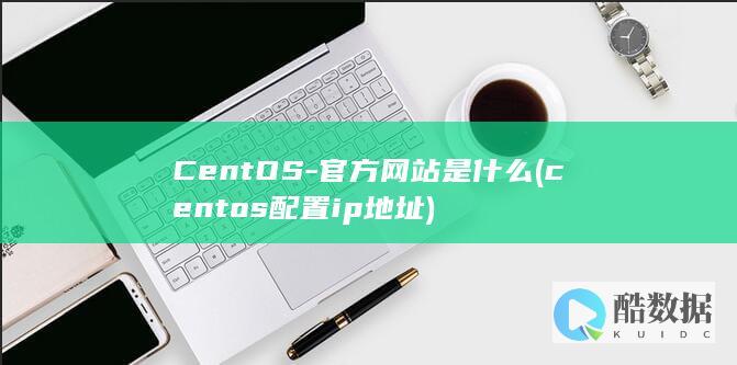 CentOS-官方网站是什么 (centos配置ip地址)