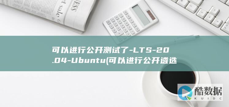 可以进行公开测试了-LTS-20.04-Ubuntu (可以进行公开遴选的公务员机关为)