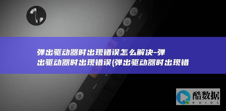 弹出驱动器时出现错误怎么解决-弹出驱动器时出现错误 (弹出驱动器时出现错误怎么解决)
