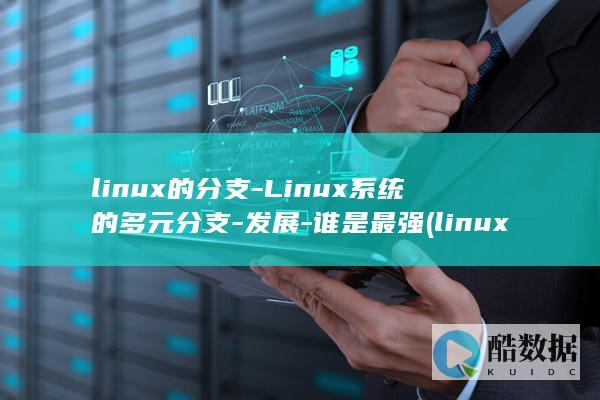 linux的分支-Linux系统的多元分支-发展-谁是最强 (linux的基本命令)