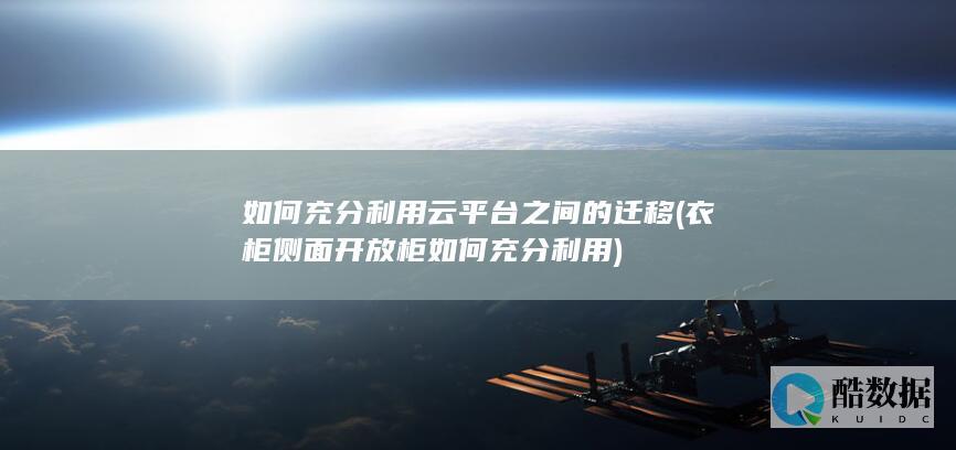 如何充分利用云平台之间的迁移 (衣柜侧面开放柜如何充分利用)