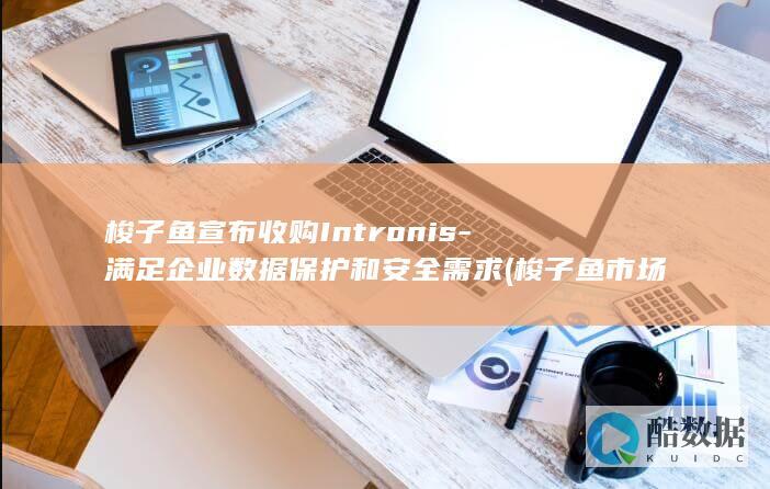 梭子鱼宣布收购Intronis-满足企业数据保护和安全需求 (梭子鱼市场价多少一斤)
