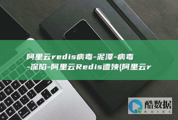 阿里云redis病毒-泥潭-病毒-深陷-阿里云Redis遭殃 (阿里云redis)