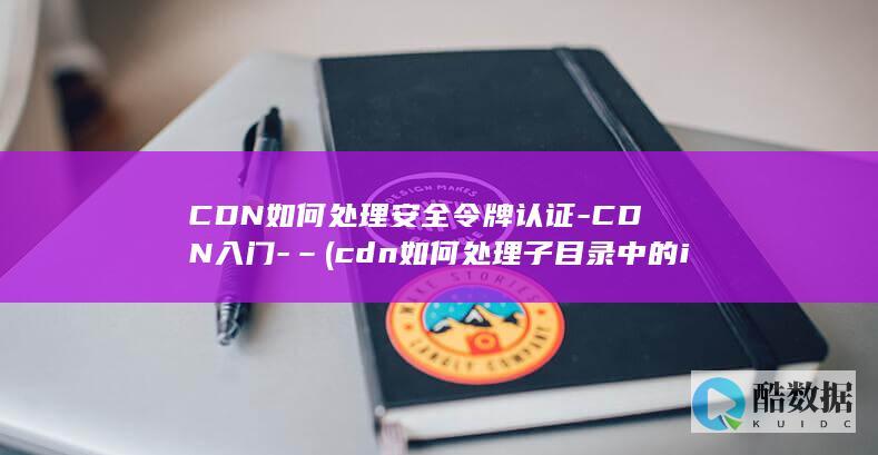 CDN如何处理安全令牌认证-CDN入门-– (cdn如何处理子目录中的index.html)