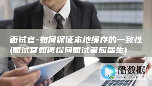 面试官-如何保证本地缓存的一致性 (面试官如何提问面试者应届生)