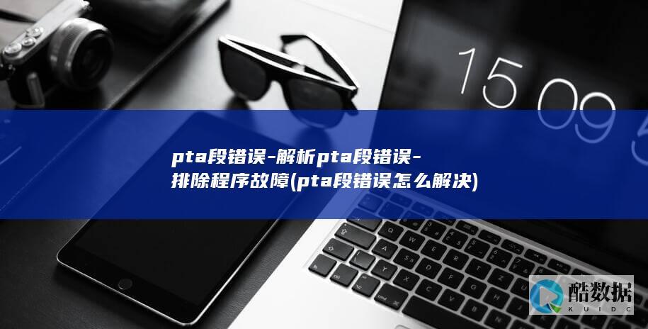 pta段错误-解析pta段错误-排除程序故障 (pta段错误怎么解决)