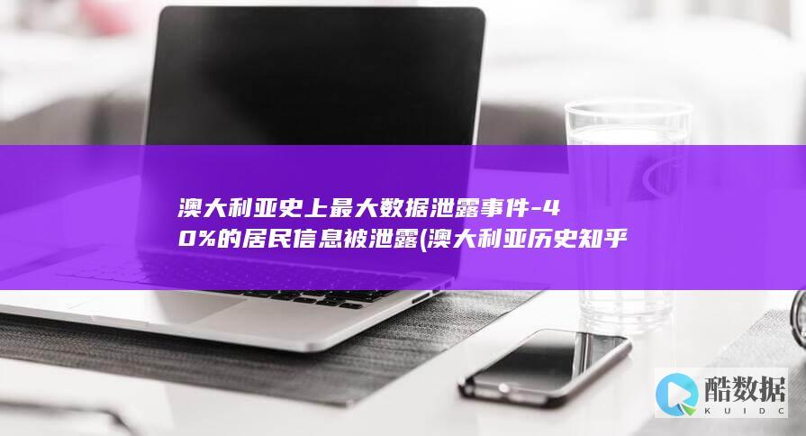 澳大利亚史上最大数据泄露事件-40%的居民信息被泄露 (澳大利亚历史知乎)
