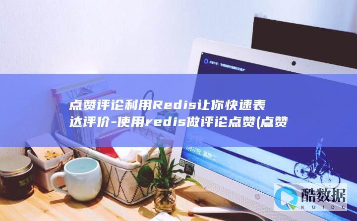 点赞评论利用Redis让你快速表达评价-使用redis做评论点赞 (点赞评论利用什么意思)