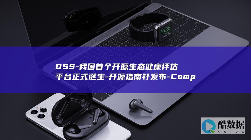OSS-我国首个开源生态健康评估平台正式诞生-开源指南针发布-Compass (中国的os)