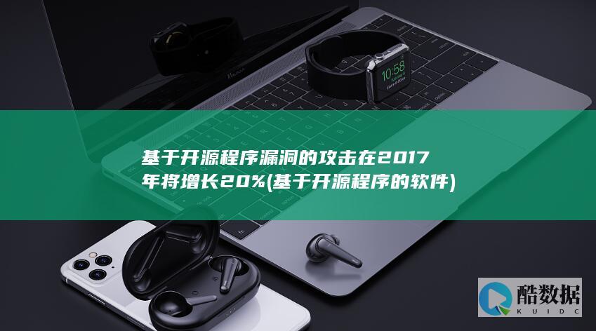 基于开源程序漏洞的攻击在2017年将增长20% (基于开源程序的软件)