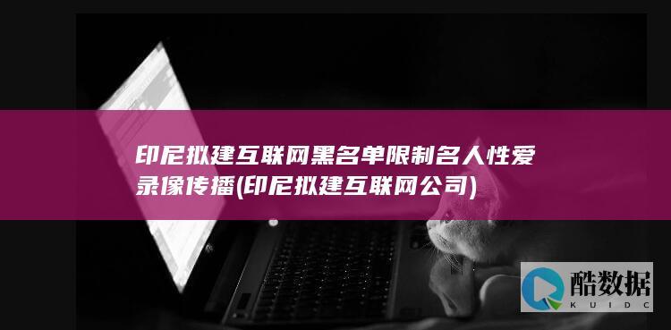 印尼拟建互联网黑名单限制名人性爱录像传播 (印尼拟建互联网公司)
