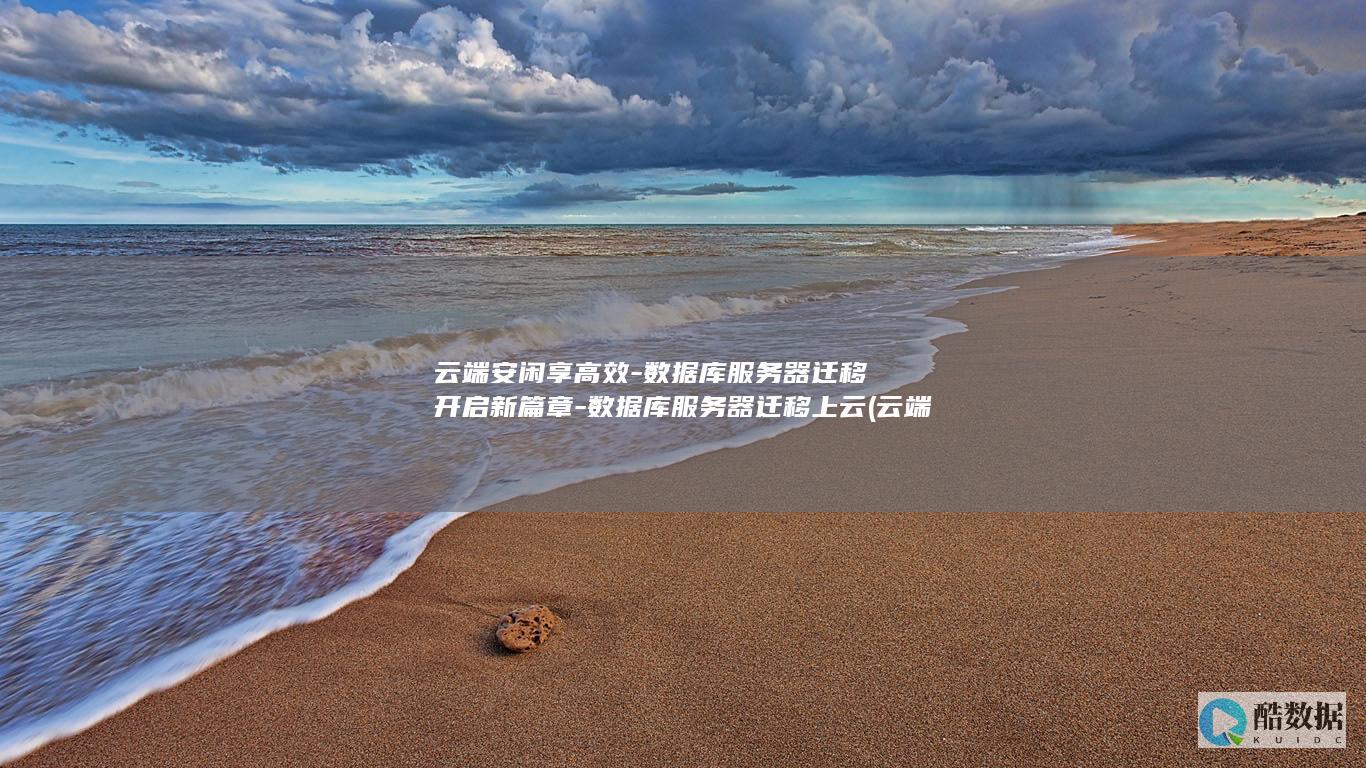 云端安闲享高效-数据库服务器迁移开启新篇章-数据库服务器迁移上云 (云端休闲)
