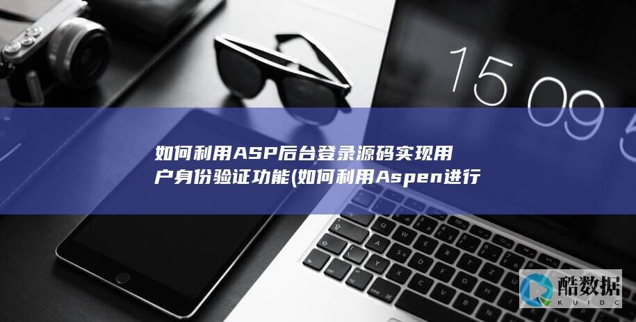 如何利用ASP后台登录源码实现用户身份验证功能 (如何利用Aspen进行流化床反应器的模拟)