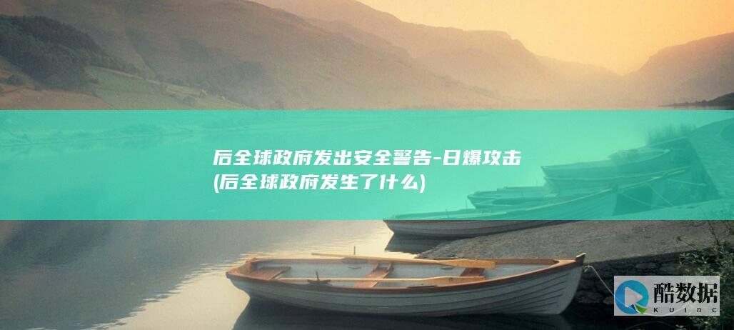 后全球政府发出安全警告-日爆攻击 (后全球政府发生了什么)