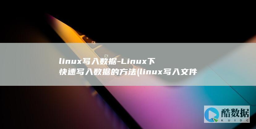 linux写入数据-Linux下快速写入数据的方法 (linux写入文件命令)