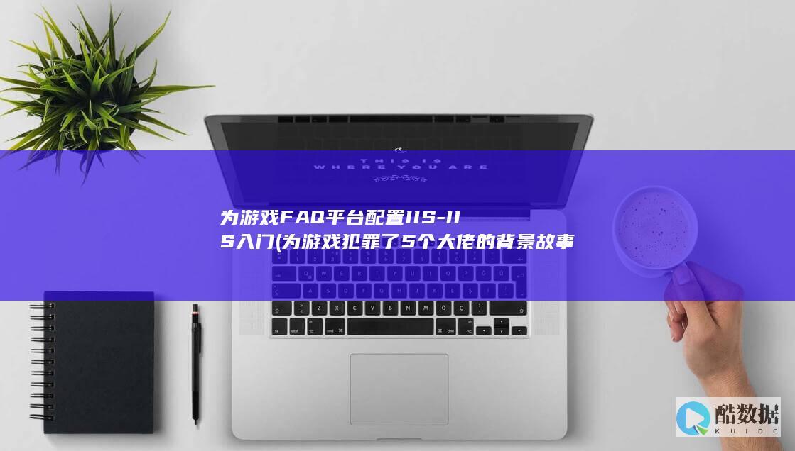 为游戏FAQ平台配置IIS-IIS入门 (为游戏犯罪了5个大佬的背景故事)
