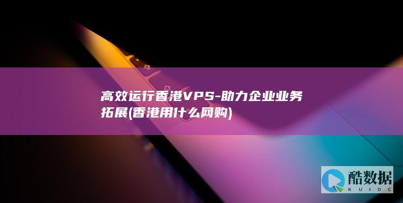 高效运行香港VPS-助力企业业务拓展 (香港用什么网购)