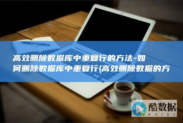 高效删除数据库中重复行的方法-如何删除数据库中重复行 (高效删除数据的方法)