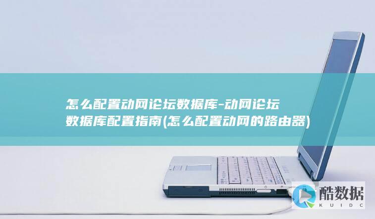 怎么配置动网论坛数据库-动网论坛数据库配置指南 (怎么配置动网的路由器)