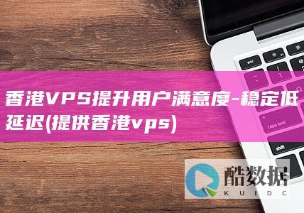 香港VPS提升用户满意度-稳定低延迟 (提供香港vps)