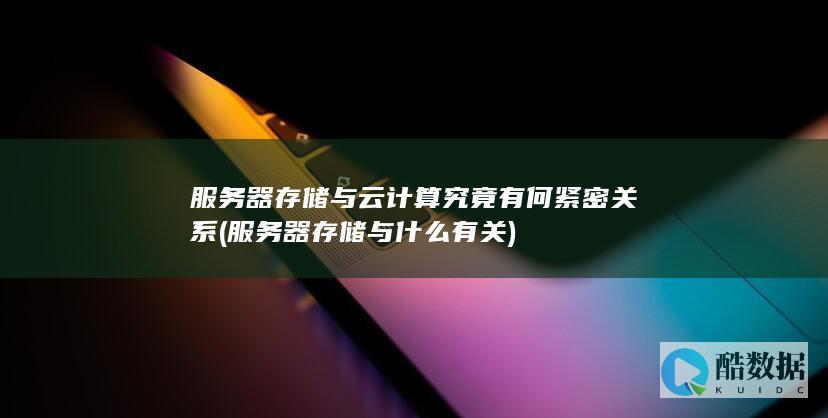 服务器存储与云计算究竟有何紧密关系 (服务器存储与什么有关)