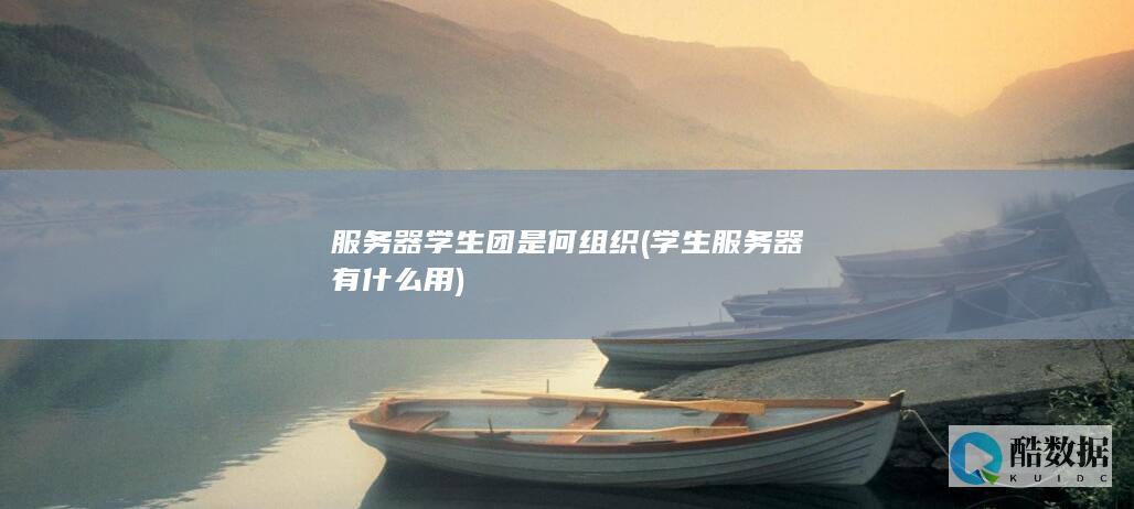 服务器学生团是何组织 (学生服务器有什么用)