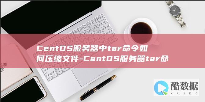 CentOS服务器中tar命令如何压缩文件-CentOS服务器tar命令有哪些实用技巧-如何在CentOS服务器上用tar解压文件 (centos7安装教程)
