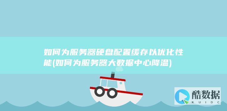 如何为服务器硬盘配置缓存以优化性能 (如何为服务器大数据中心降温)